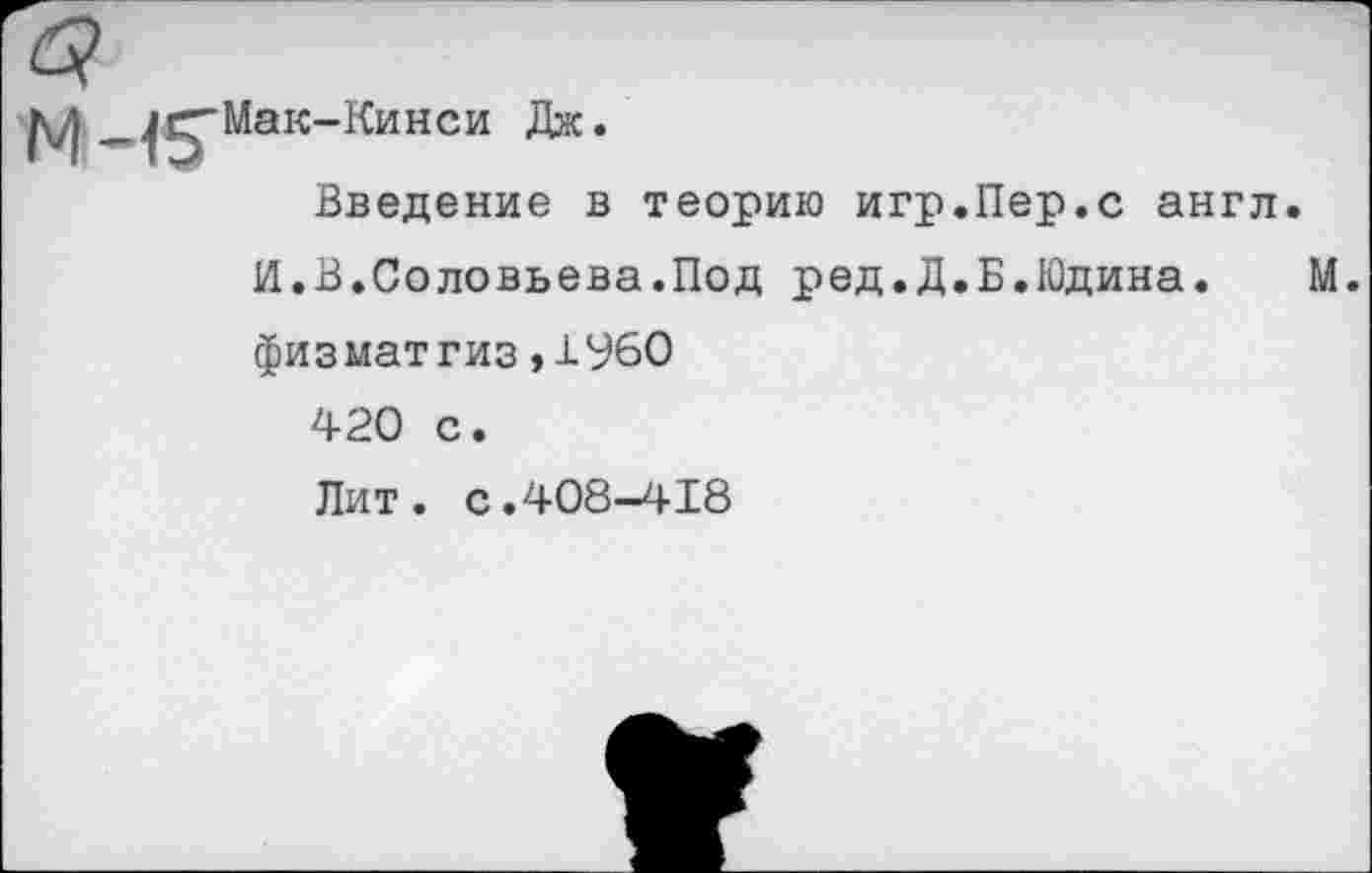 ﻿Мак-Кинси Дж

Введение в теорию игр.Пер.с англ.
И.В.Соловьева.Под ред.Д.Б.Юдина. М. физматгиз »1960 420 с.
Лит. с.408-418